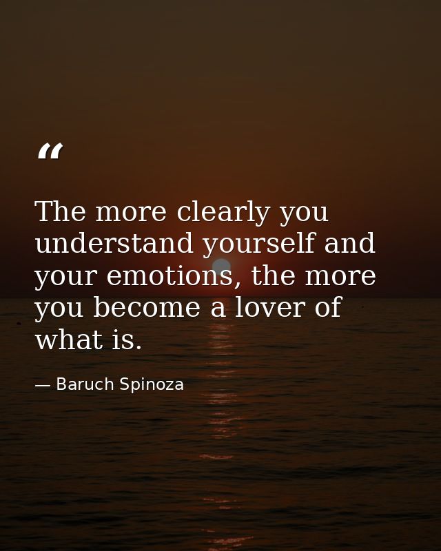 The more clearly you understand yourself and your emotions, the more you become a lover of what is. — Baruch Spinoza