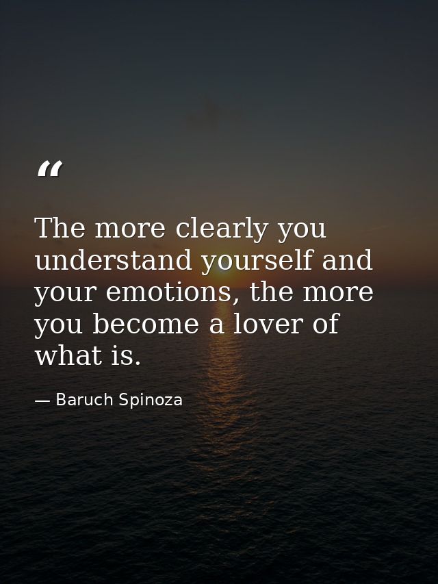 The more clearly you understand yourself and your emotions, the more you become a lover of what is. — Baruch Spinoza