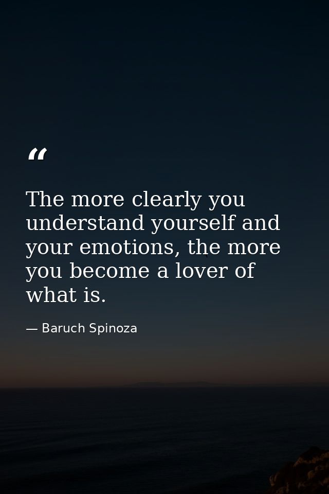The more clearly you understand yourself and your emotions, the more you become a lover of what is. — Baruch Spinoza