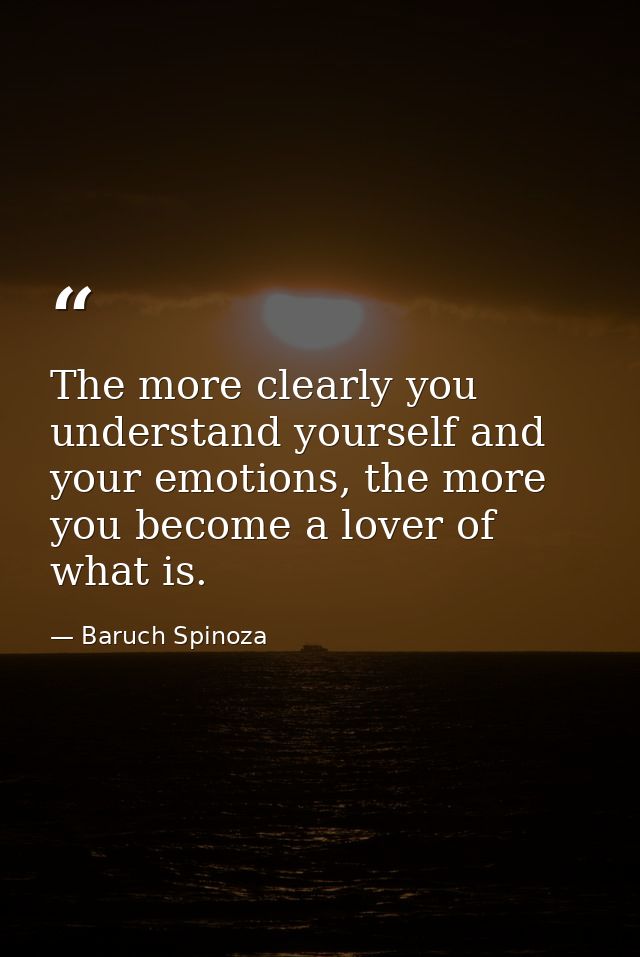 The more clearly you understand yourself and your emotions, the more you become a lover of what is. — Baruch Spinoza
