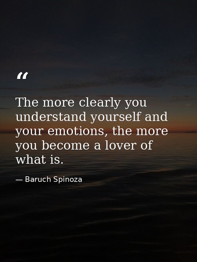 The more clearly you understand yourself and your emotions, the more you become a lover of what is. — Baruch Spinoza