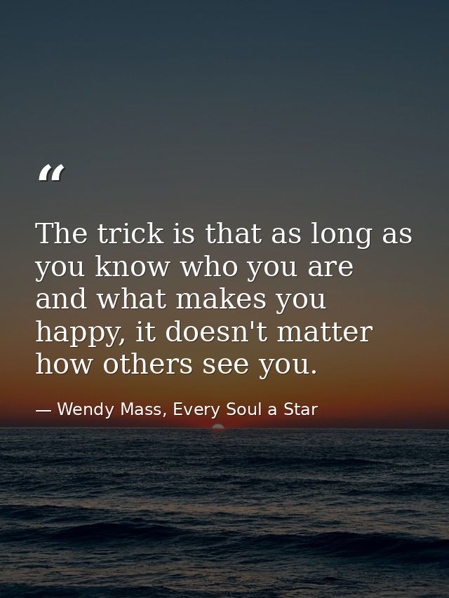 The trick is that as long as you know who you are and what makes you happy, it doesn't matter how others see you. — Wendy Mass, Every Soul a Star