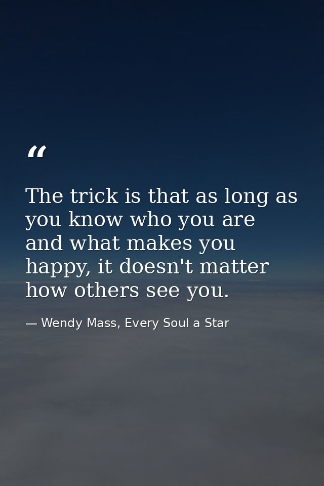 The trick is that as long as you know who you are and what makes you happy, it doesn't matter how others see you. — Wendy Mass, Every Soul a Star
