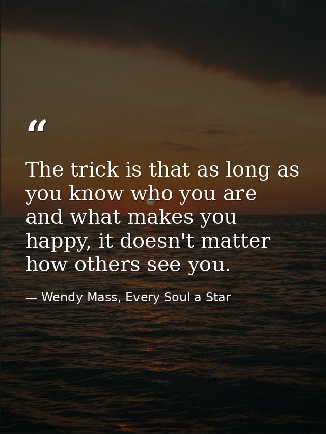 The trick is that as long as you know who you are and what makes you happy, it doesn't matter how others see you. — Wendy Mass, Every Soul a Star