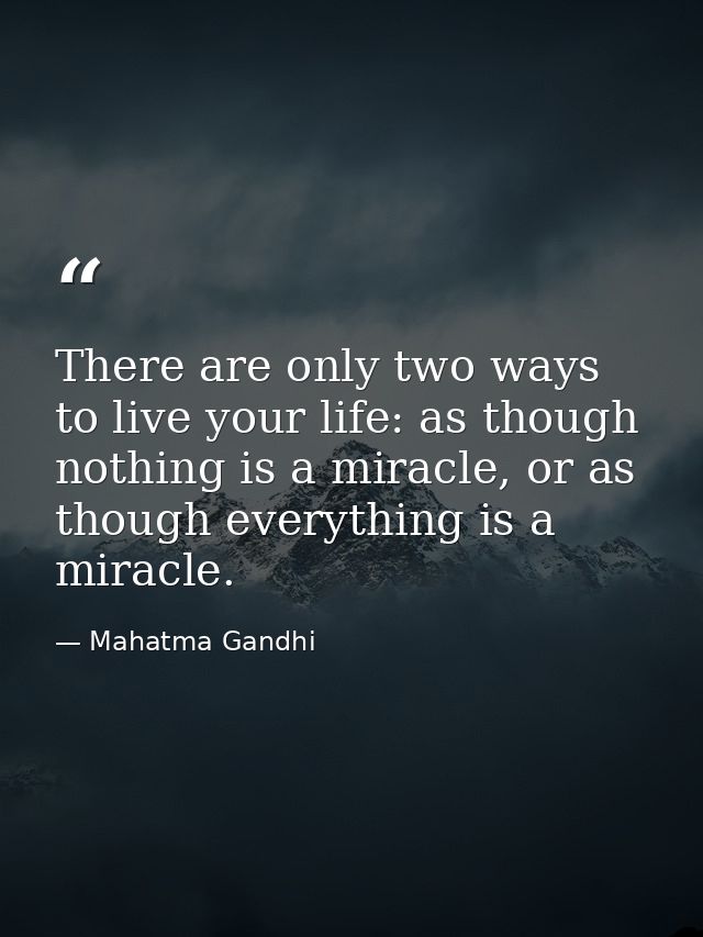There are only two ways to live your life: as though nothing is a miracle, or as though everything is a miracle. — Mahatma Gandhi