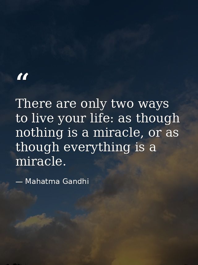 There are only two ways to live your life: as though nothing is a miracle, or as though everything is a miracle. — Mahatma Gandhi