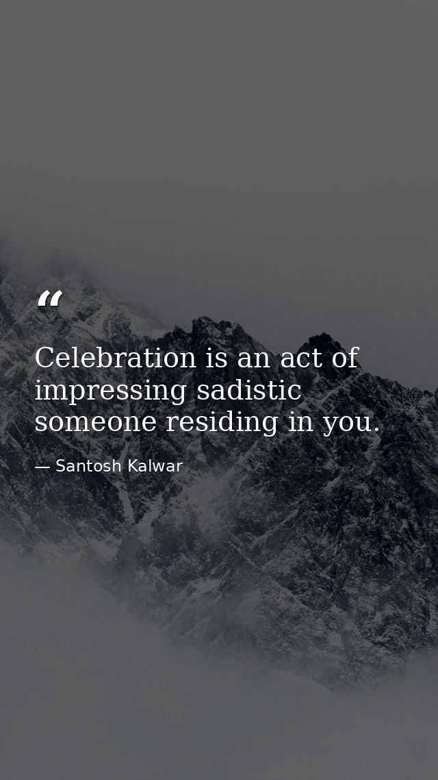 Celebration is an act of impressing sadistic someone residing in you. — Santosh Kalwar