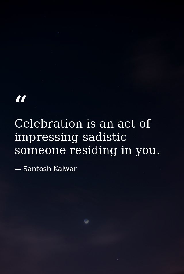 Celebration is an act of impressing sadistic someone residing in you. — Santosh Kalwar