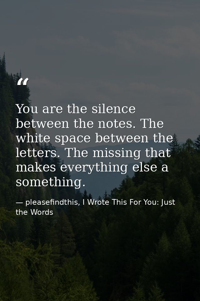 You are the silence between the notes. The white space between the letters. The missing that makes everything else a som — pleasefindthis, I Wrote This For You: Just the Words