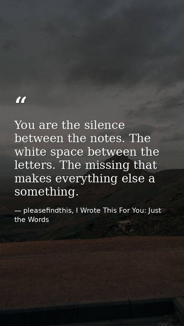 You are the silence between the notes. The white space between the letters. The missing that makes everything else a som — pleasefindthis, I Wrote This For You: Just the Words