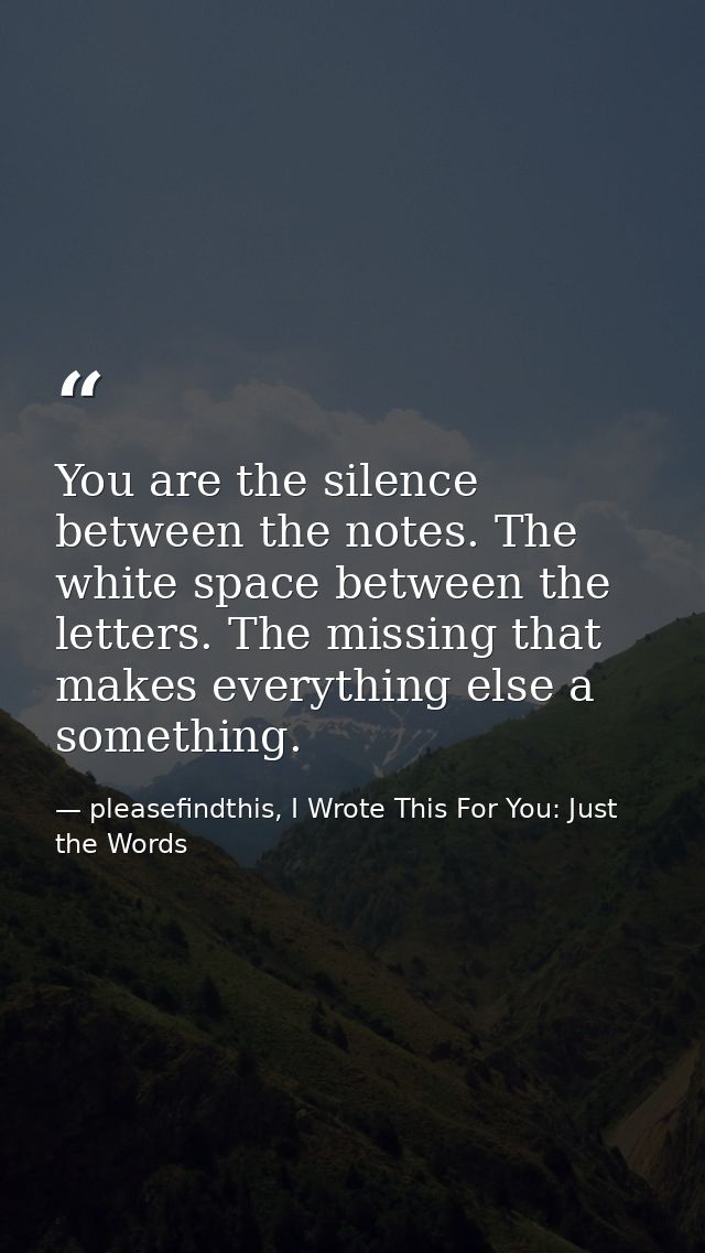 You are the silence between the notes. The white space between the letters. The missing that makes everything else a som — pleasefindthis, I Wrote This For You: Just the Words
