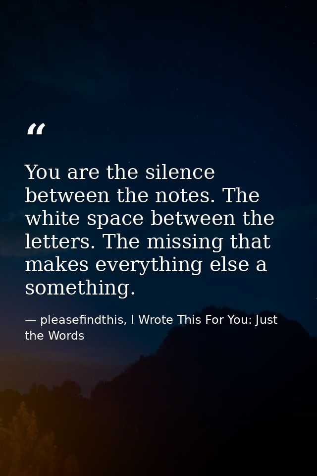 You are the silence between the notes. The white space between the letters. The missing that makes everything else a som — pleasefindthis, I Wrote This For You: Just the Words