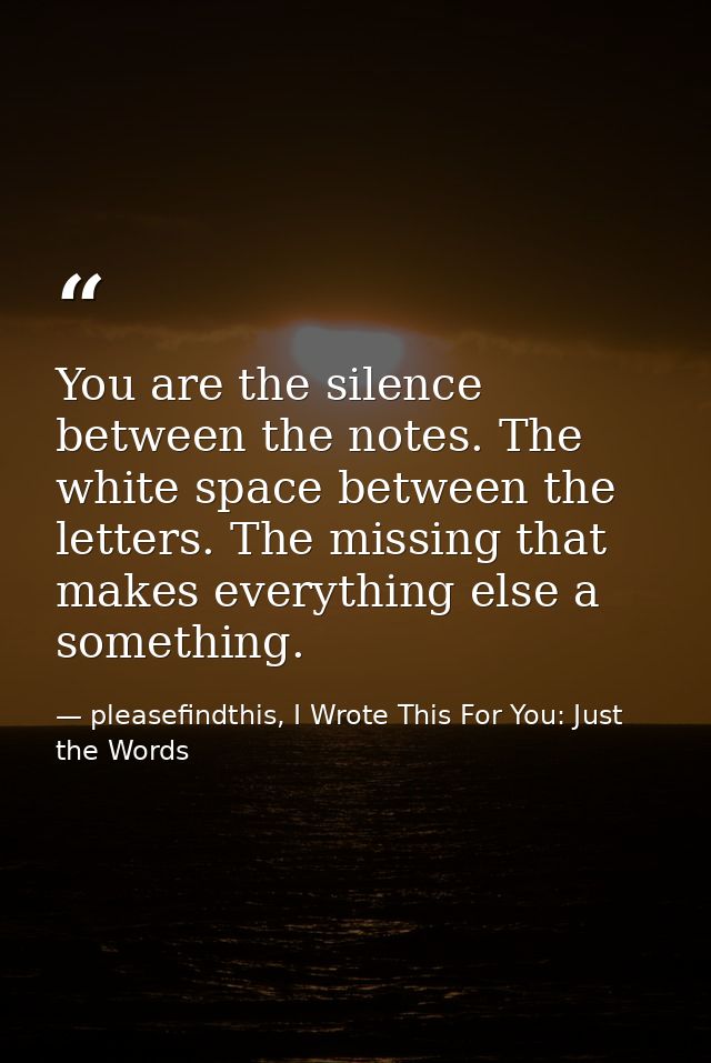 You are the silence between the notes. The white space between the letters. The missing that makes everything else a som — pleasefindthis, I Wrote This For You: Just the Words