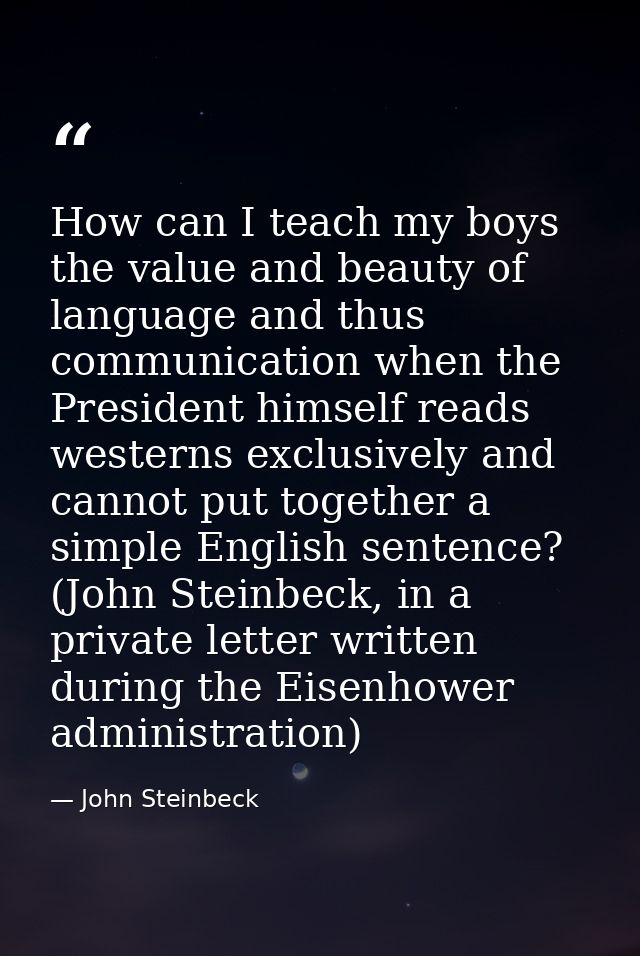 How can I teach my boys the value and beauty of language and thus communication when the President himself reads western — John Steinbeck