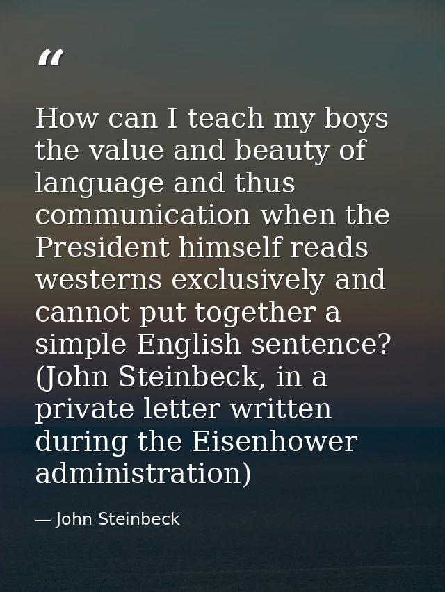 How can I teach my boys the value and beauty of language and thus communication when the President himself reads western — John Steinbeck