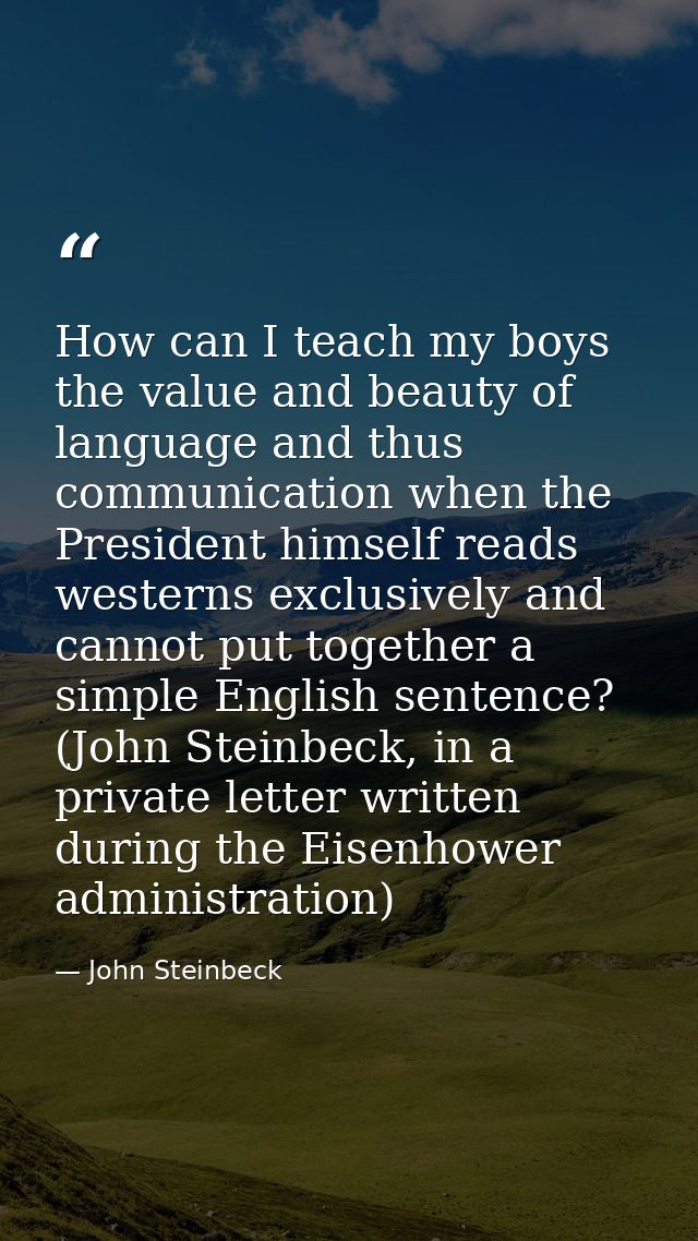 How can I teach my boys the value and beauty of language and thus communication when the President himself reads western — John Steinbeck