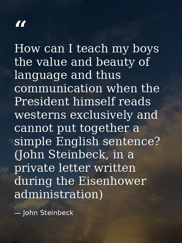 How can I teach my boys the value and beauty of language and thus communication when the President himself reads western — John Steinbeck