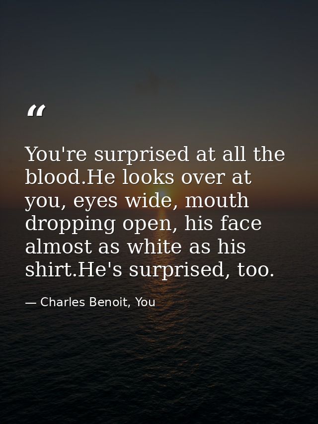 You're surprised at all the blood.He looks over at you, eyes wide, mouth dropping open, his face almost as white as his  — Charles Benoit, You