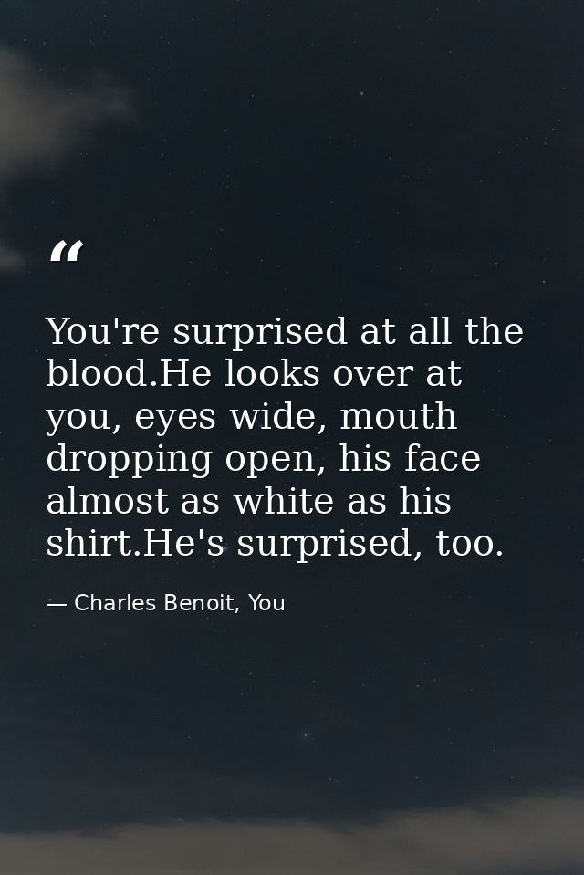 You're surprised at all the blood.He looks over at you, eyes wide, mouth dropping open, his face almost as white as his  — Charles Benoit, You