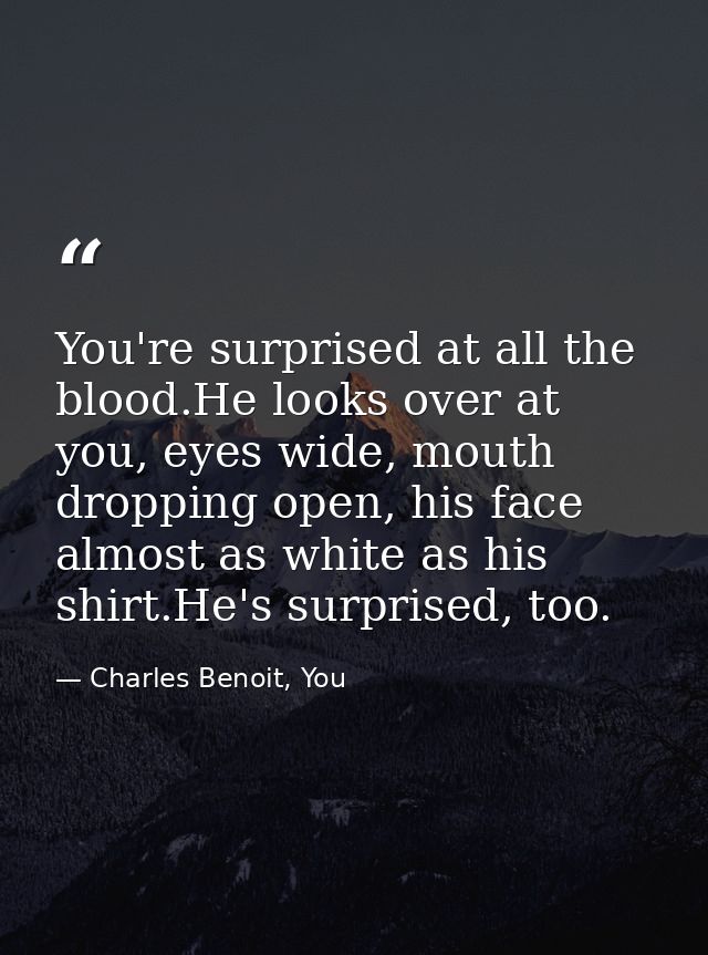 You're surprised at all the blood.He looks over at you, eyes wide, mouth dropping open, his face almost as white as his  — Charles Benoit, You