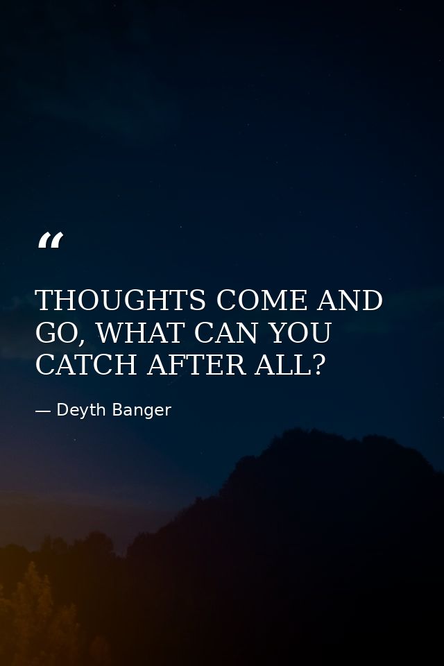 THOUGHTS COME AND GO, WHAT CAN YOU CATCH AFTER ALL? — Deyth Banger