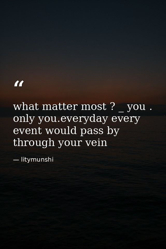 what matter most ? _ you . only you.everyday every event would pass by through your vein — litymunshi