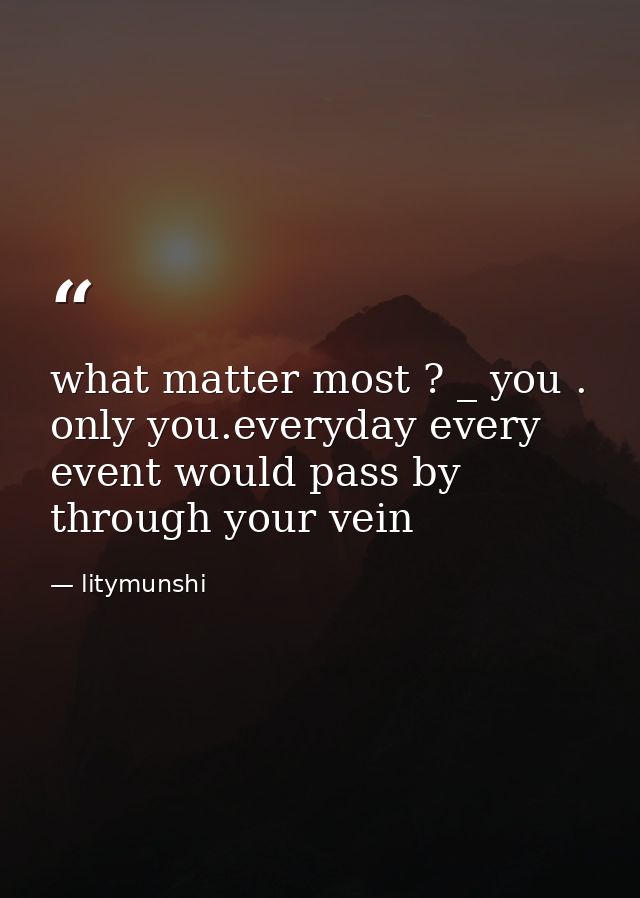 what matter most ? _ you . only you.everyday every event would pass by through your vein — litymunshi