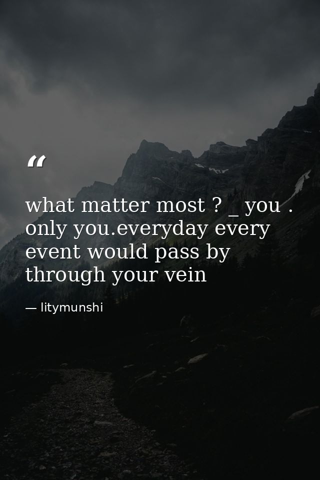 what matter most ? _ you . only you.everyday every event would pass by through your vein — litymunshi