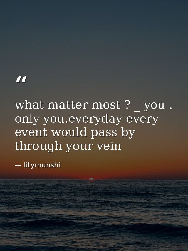 what matter most ? _ you . only you.everyday every event would pass by through your vein — litymunshi