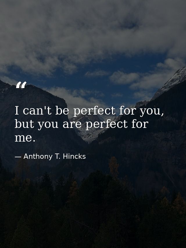 I can't be perfect for you, but you are perfect for me. — Anthony T. Hincks