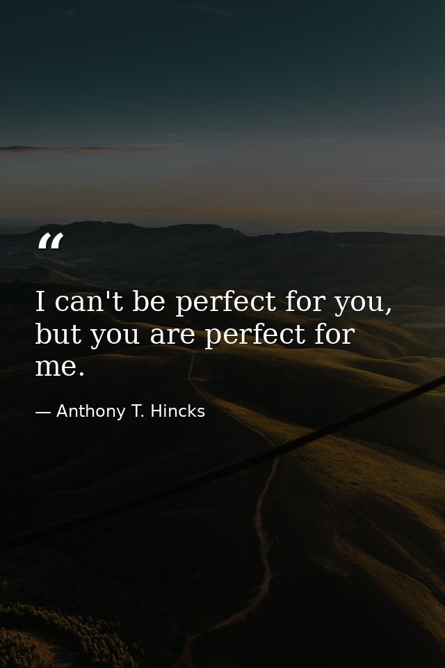 I can't be perfect for you, but you are perfect for me. — Anthony T. Hincks
