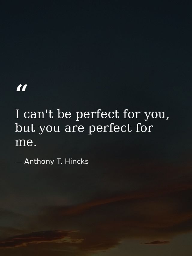 I can't be perfect for you, but you are perfect for me. — Anthony T. Hincks