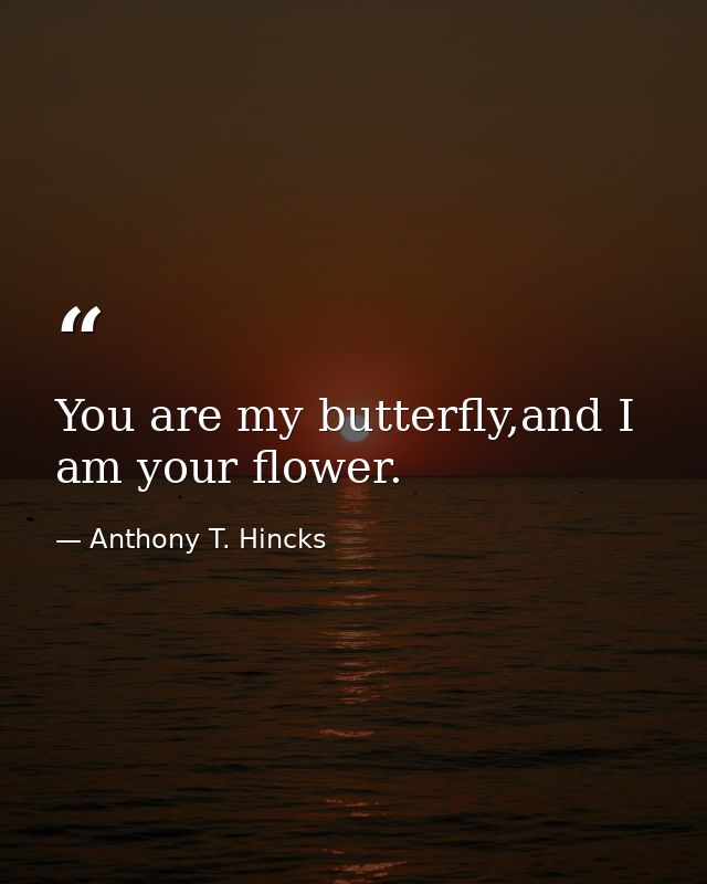 You are my butterfly,and I am your flower. — Anthony T. Hincks