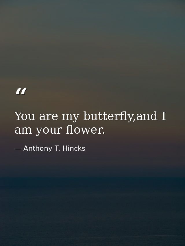 You are my butterfly,and I am your flower. — Anthony T. Hincks