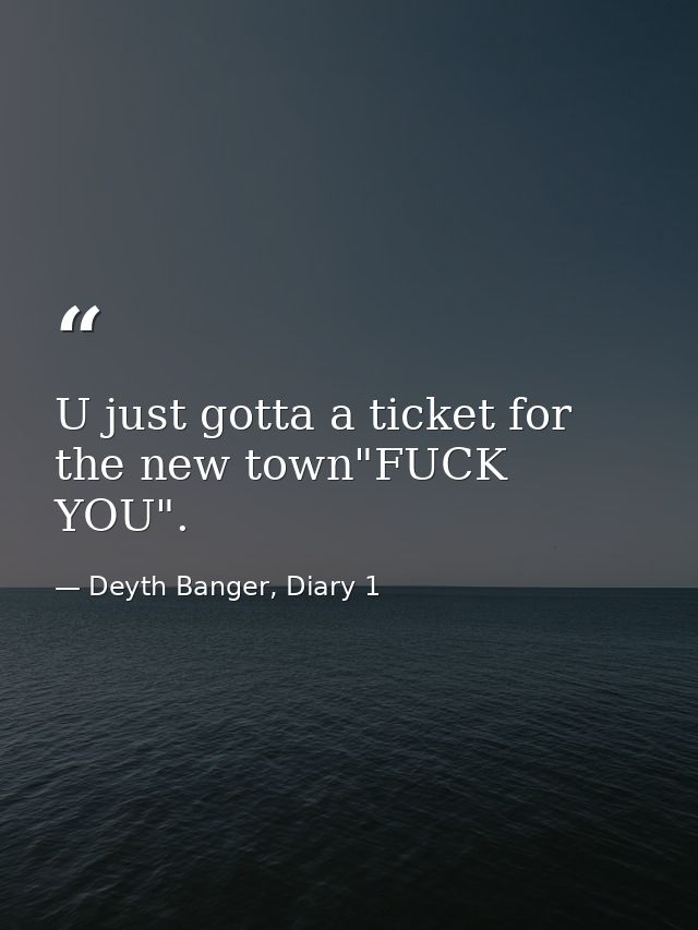 U just gotta a ticket for the new town"FUCK YOU". — Deyth Banger, Diary 1