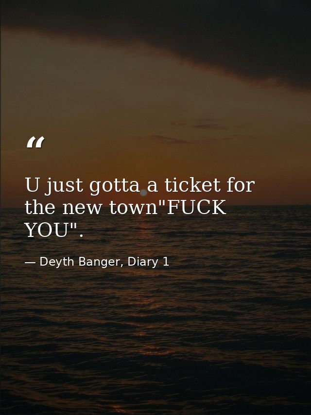 U just gotta a ticket for the new town"FUCK YOU". — Deyth Banger, Diary 1