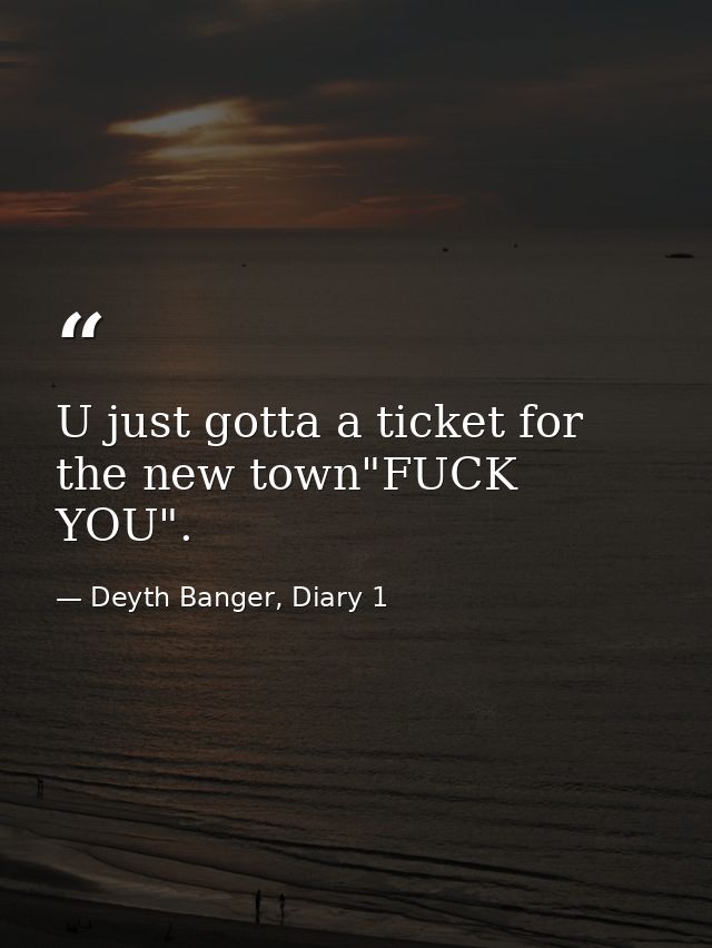 U just gotta a ticket for the new town"FUCK YOU". — Deyth Banger, Diary 1
