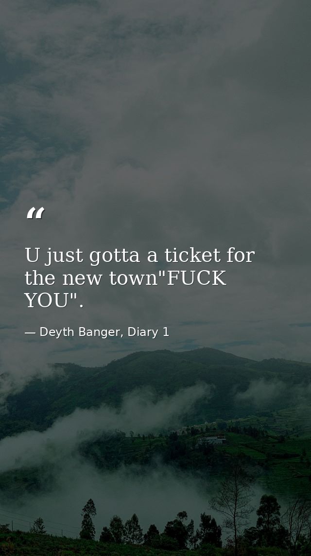 U just gotta a ticket for the new town"FUCK YOU". — Deyth Banger, Diary 1