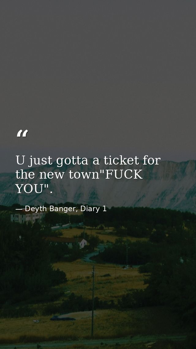 U just gotta a ticket for the new town"FUCK YOU". — Deyth Banger, Diary 1