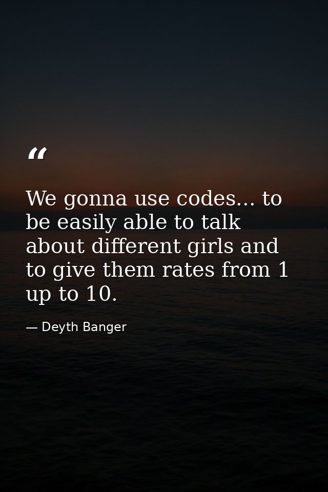 We gonna use codes... to be easily able to talk about different girls and to give them rates from 1 up to 10.﻿ — Deyth Banger