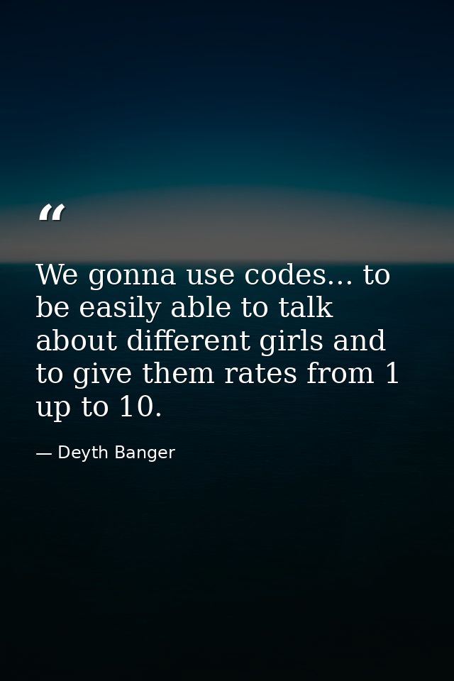 We gonna use codes... to be easily able to talk about different girls and to give them rates from 1 up to 10.﻿ — Deyth Banger