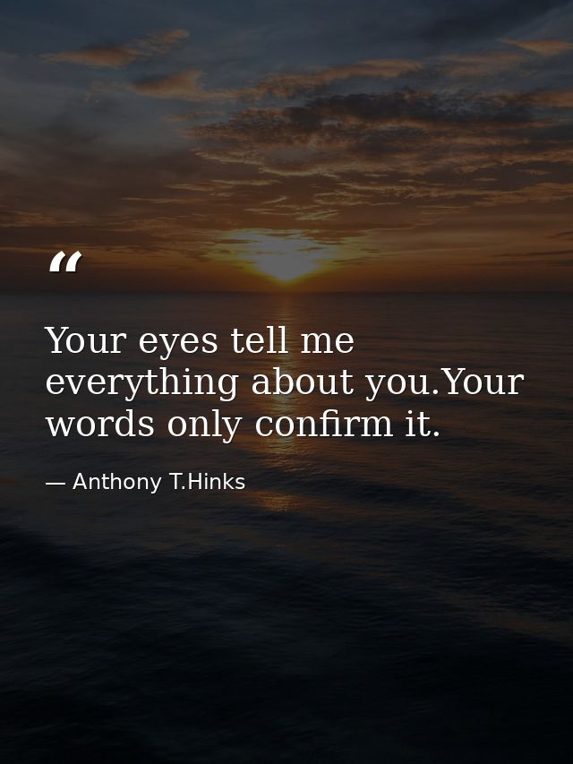Your eyes tell me everything about you.Your words only confirm it. — Anthony T.Hinks