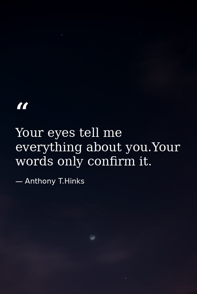 Your eyes tell me everything about you.Your words only confirm it. — Anthony T.Hinks