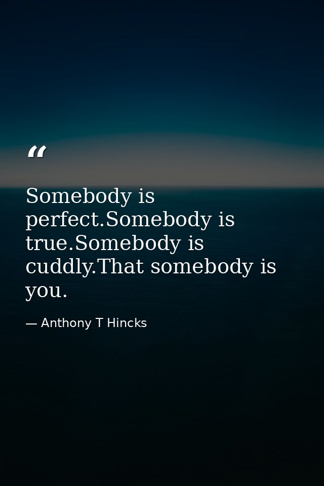 Somebody is perfect.Somebody is true.Somebody is cuddly.That somebody is you. — Anthony T Hincks