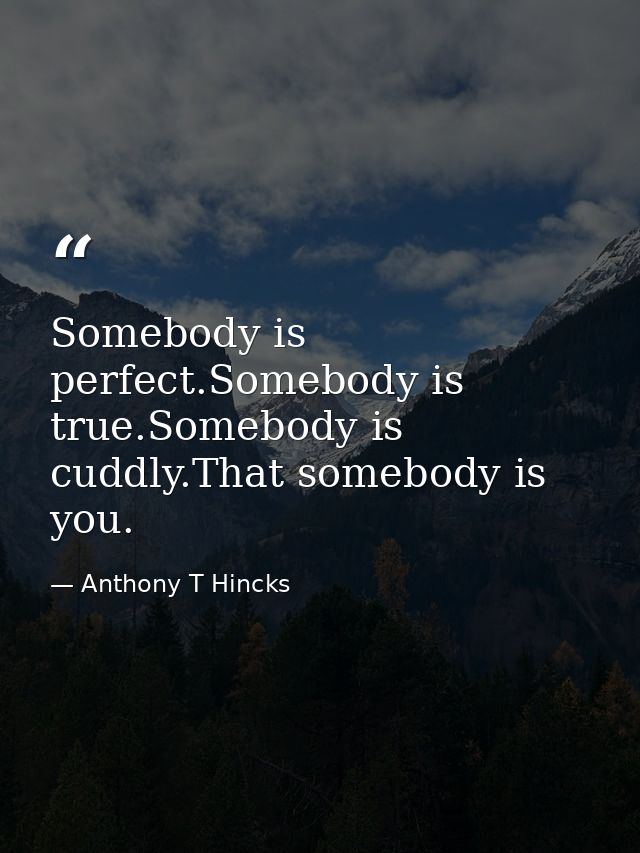 Somebody is perfect.Somebody is true.Somebody is cuddly.That somebody is you. — Anthony T Hincks