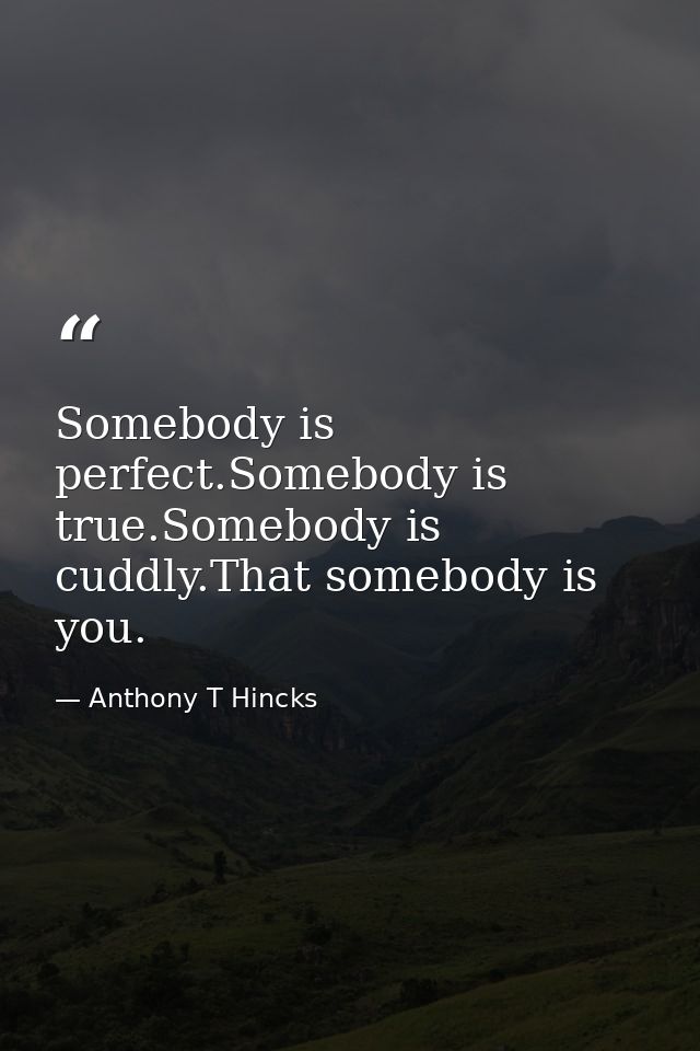 Somebody is perfect.Somebody is true.Somebody is cuddly.That somebody is you. — Anthony T Hincks