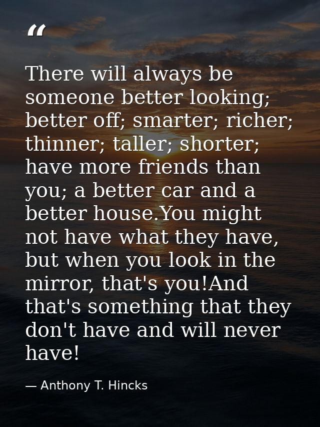 There will always be someone better looking; better off; smarter; richer; thinner; taller; shorter; have more friends th — Anthony T. Hincks