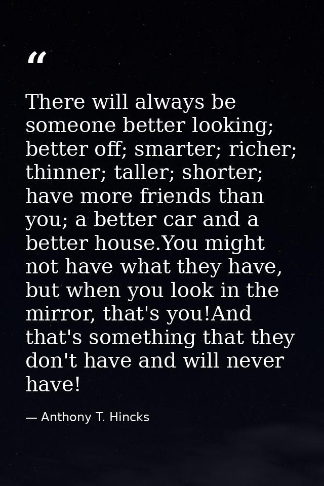 There will always be someone better looking; better off; smarter; richer; thinner; taller; shorter; have more friends th — Anthony T. Hincks