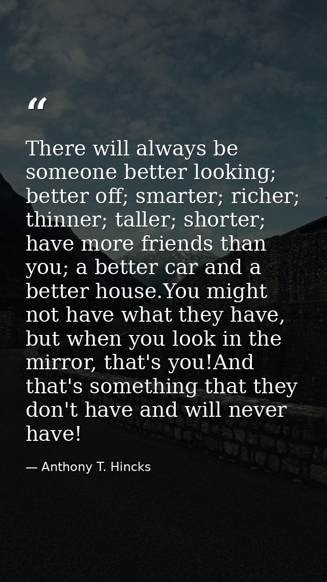 There will always be someone better looking; better off; smarter; richer; thinner; taller; shorter; have more friends th — Anthony T. Hincks