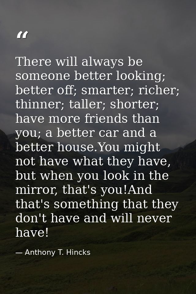 There will always be someone better looking; better off; smarter; richer; thinner; taller; shorter; have more friends th — Anthony T. Hincks